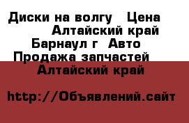 Диски на волгу › Цена ­ 6 500 - Алтайский край, Барнаул г. Авто » Продажа запчастей   . Алтайский край